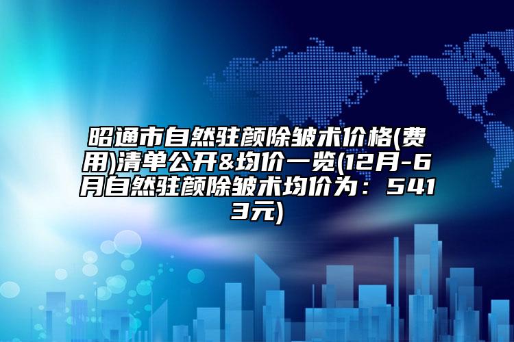 昭通市自然駐顏除皺術(shù)價(jià)格(費(fèi)用)清單公開&均價(jià)一覽(12月-6月自然駐顏除皺術(shù)均價(jià)為：5413元)