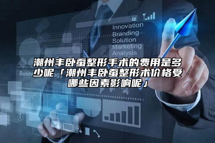 潮州豐臥蠶整形手術(shù)的費(fèi)用是多少呢「潮州豐臥蠶整形術(shù)價(jià)格受哪些因素影響呢」