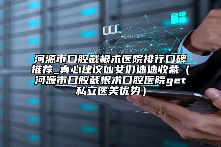 河源市口腔截根術(shù)醫(yī)院排行口碑推薦_真心建議仙女們速速收藏（河源市口腔截根術(shù)口腔醫(yī)院get私立醫(yī)美優(yōu)勢(shì)）