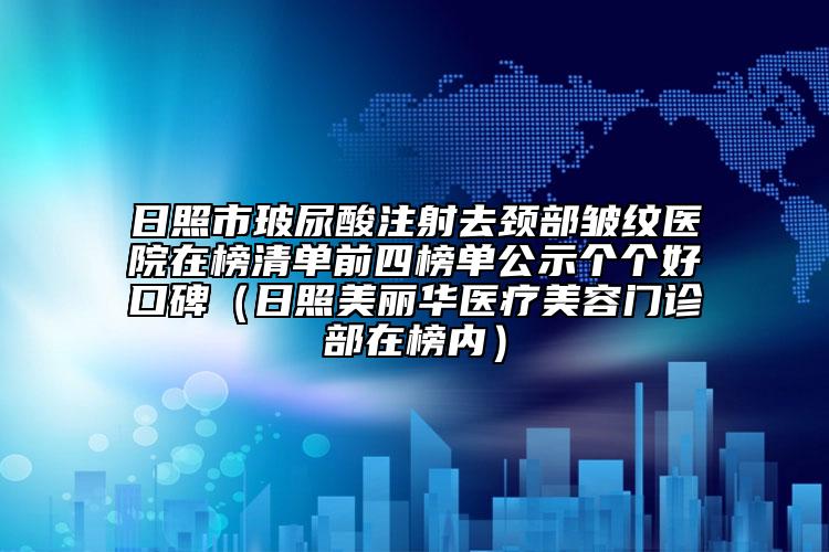 日照市玻尿酸注射去頸部皺紋醫(yī)院在榜清單前四榜單公示個個好口碑（日照美麗華醫(yī)療美容門診部在榜內(nèi)）