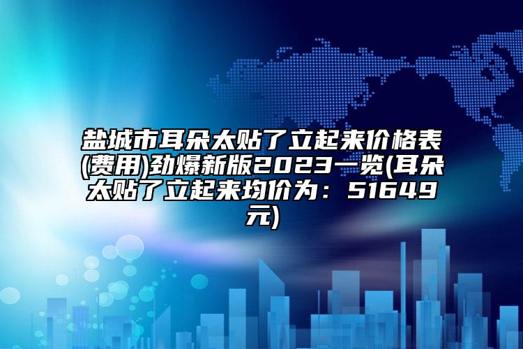 鹽城市耳朵太貼了立起來價(jià)格表(費(fèi)用)勁爆新版2023一覽(耳朵太貼了立起來均價(jià)為：51649元)