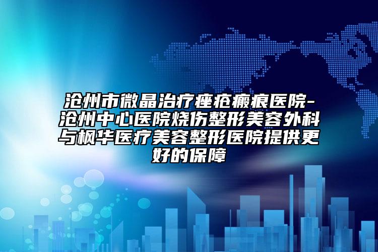 滄州市微晶治療痤瘡瘢痕醫(yī)院-滄州中心醫(yī)院燒傷整形美容外科與楓華醫(yī)療美容整形醫(yī)院提供更好的保障