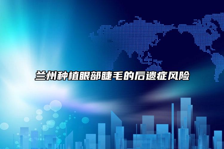 蘭州種植眼部睫毛的后遺癥風(fēng)險(xiǎn)