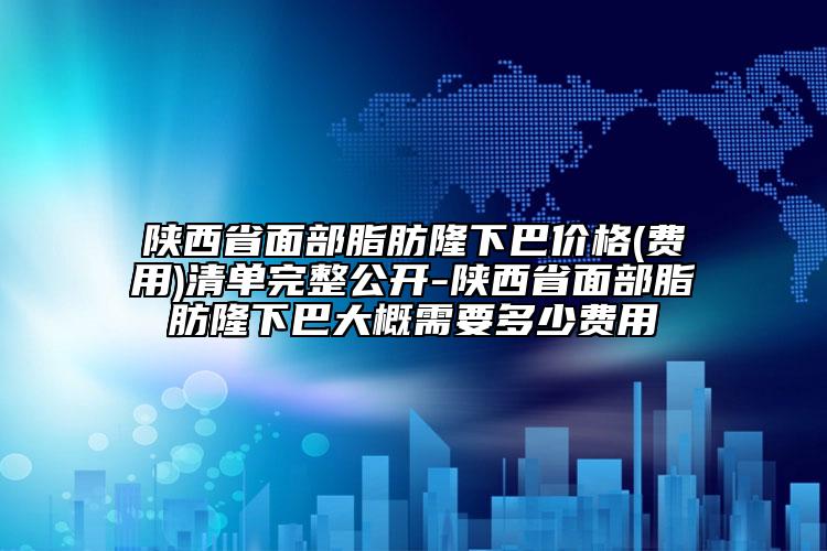 陜西省面部脂肪隆下巴價(jià)格(費(fèi)用)清單完整公開-陜西省面部脂肪隆下巴大概需要多少費(fèi)用