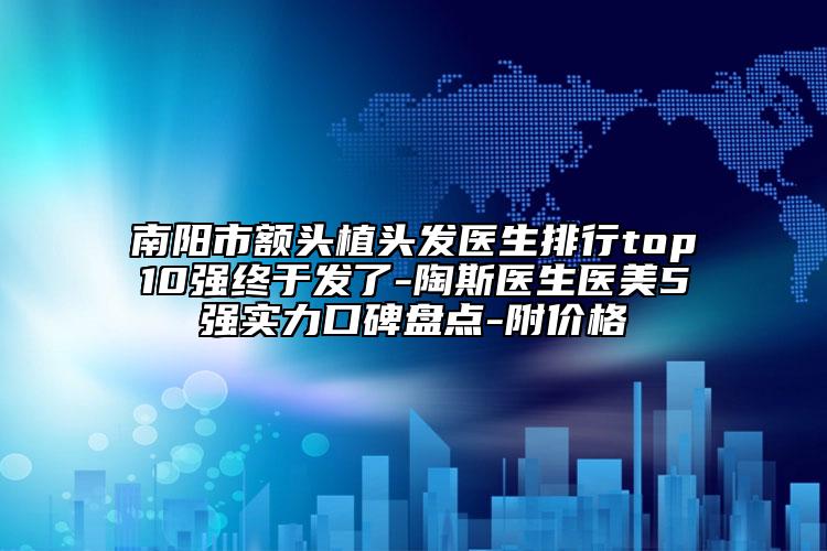 南陽市額頭植頭發(fā)醫(yī)生排行top10強終于發(fā)了-陶斯醫(yī)生醫(yī)美5強實力口碑盤點-附價格