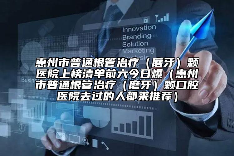 惠州市普通根管治療（磨牙）顆醫(yī)院上榜清單前六今日爆（惠州市普通根管治療（磨牙）顆口腔醫(yī)院去過的人都來推薦）