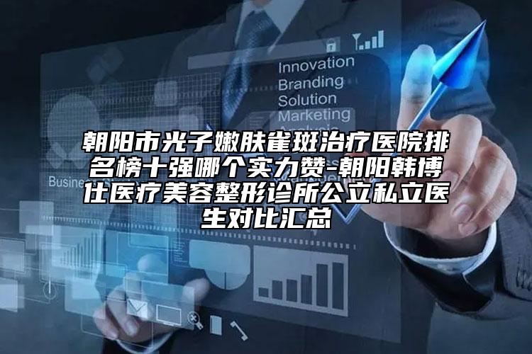 朝陽市光子嫩膚雀斑治療醫(yī)院排名榜十強哪個實力贊-朝陽韓博仕醫(yī)療美容整形診所公立私立醫(yī)生對比匯總