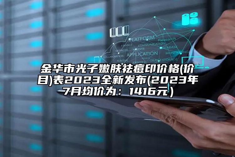 金華市光子嫩膚祛痘印價格(價目)表2023全新發(fā)布(2023年7月均價為：1416元）