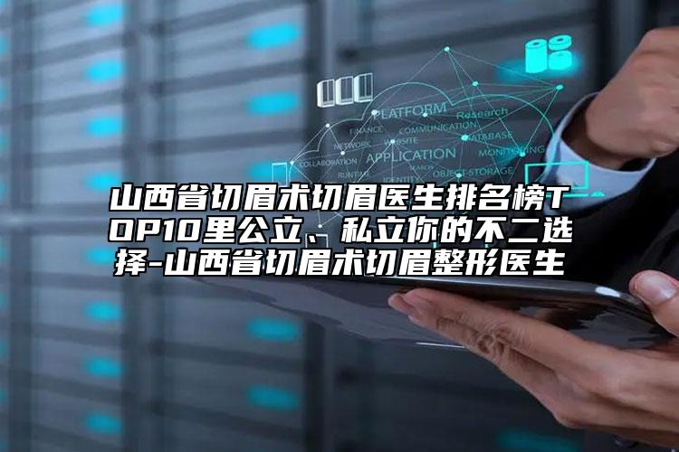 山西省切眉術(shù)切眉醫(yī)生排名榜TOP10里公立、私立你的不二選擇-山西省切眉術(shù)切眉整形醫(yī)生