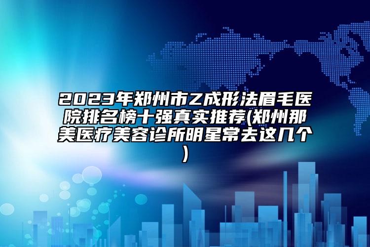 2023年鄭州市Z成形法眉毛醫(yī)院排名榜十強(qiáng)真實(shí)推薦(鄭州那美醫(yī)療美容診所明星常去這幾個(gè))