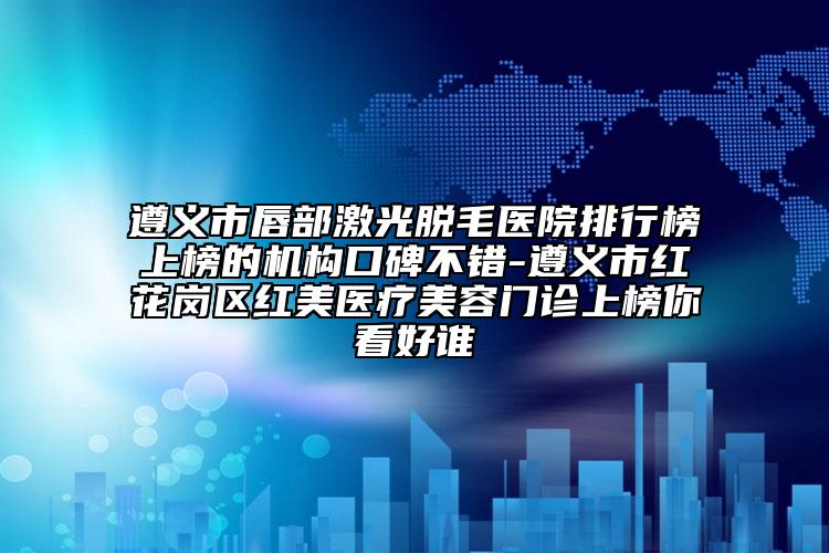 遵義市唇部激光脫毛醫(yī)院排行榜上榜的機(jī)構(gòu)口碑不錯(cuò)-遵義市紅花崗區(qū)紅美醫(yī)療美容門(mén)診上榜你看好誰(shuí)