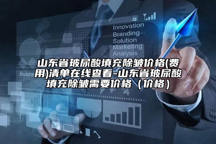 山東省玻尿酸填充除皺價格(費用)清單在線查看-山東省玻尿酸填充除皺需要價格（價格）