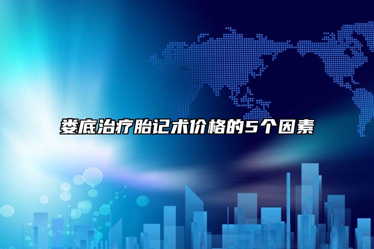 婁底治療胎記術(shù)價(jià)格的5個(gè)因素