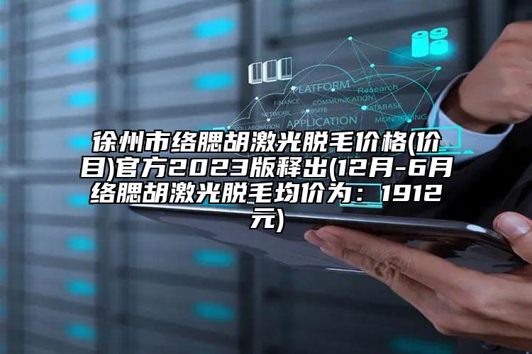 徐州市絡腮胡激光脫毛價格(價目)官方2023版釋出(12月-6月絡腮胡激光脫毛均價為：1912元)