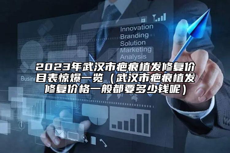 2023年武漢市疤痕植發(fā)修復(fù)價(jià)目表驚爆一覽（武漢市疤痕植發(fā)修復(fù)價(jià)格一般都要多少錢呢）