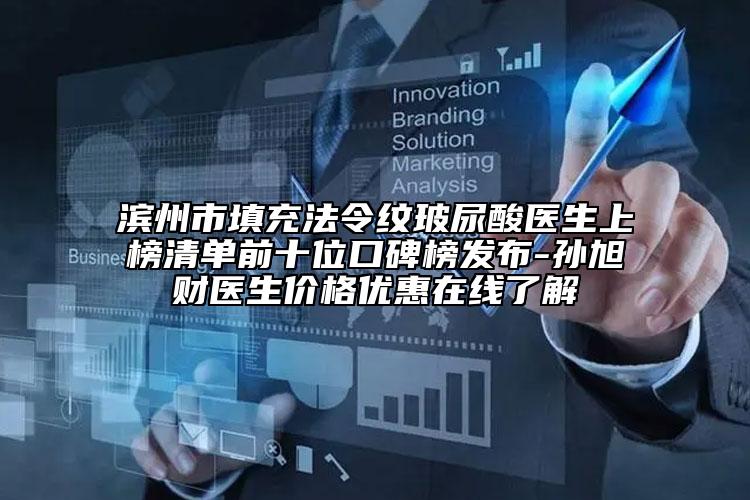 濱州市填充法令紋玻尿酸醫(yī)生上榜清單前十位口碑榜發(fā)布-孫旭財醫(yī)生價格優(yōu)惠在線了解