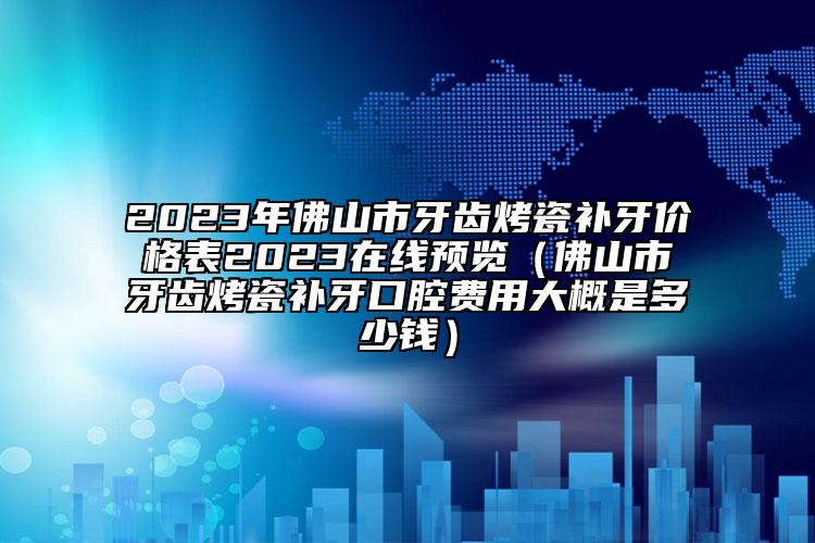 2023年佛山市牙齒烤瓷補(bǔ)牙價(jià)格表2023在線預(yù)覽（佛山市牙齒烤瓷補(bǔ)牙口腔費(fèi)用大概是多少錢）