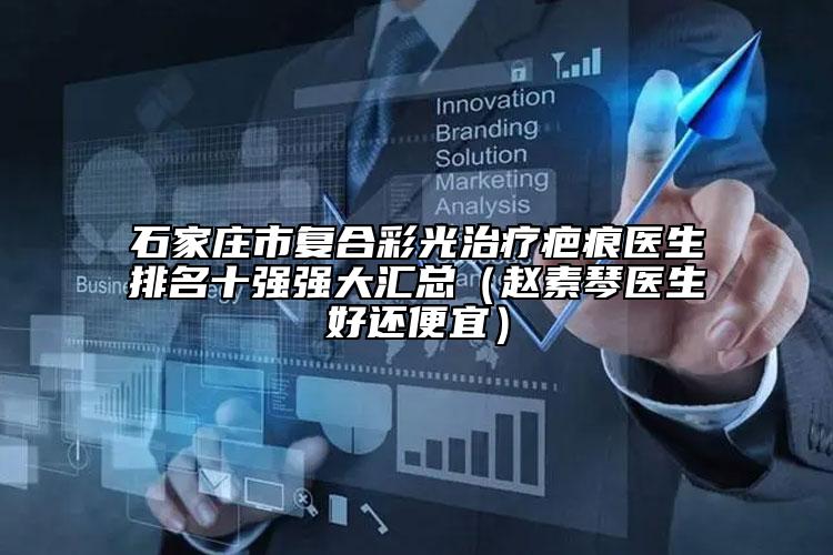 石家莊市復合彩光治療疤痕醫(yī)生排名十強強大匯總（趙素琴醫(yī)生好還便宜）
