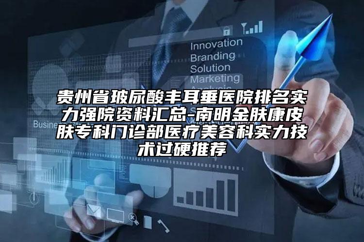 貴州省玻尿酸豐耳垂醫(yī)院排名實(shí)力強(qiáng)院資料匯總-南明金膚康皮膚專(zhuān)科門(mén)診部醫(yī)療美容科實(shí)力技術(shù)過(guò)硬推薦