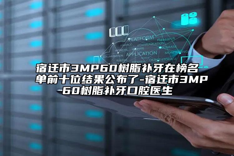 宿遷市3MP60樹脂補(bǔ)牙在榜名單前十位結(jié)果公布了-宿遷市3MP60樹脂補(bǔ)牙口腔醫(yī)生