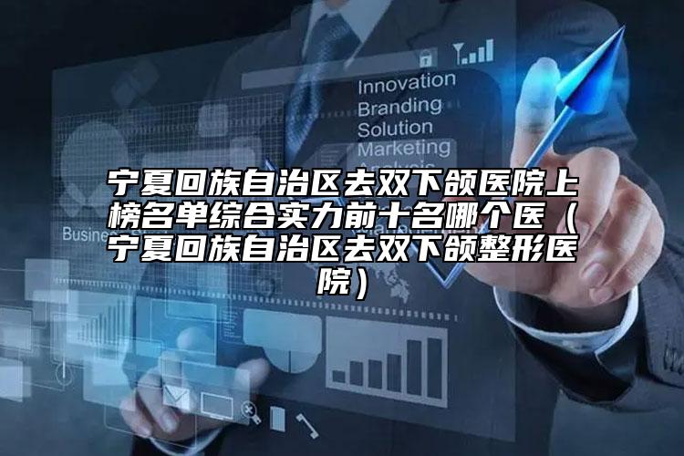 寧夏回族自治區(qū)去雙下頜醫(yī)院上榜名單綜合實力前十名哪個醫(yī)（寧夏回族自治區(qū)去雙下頜整形醫(yī)院）