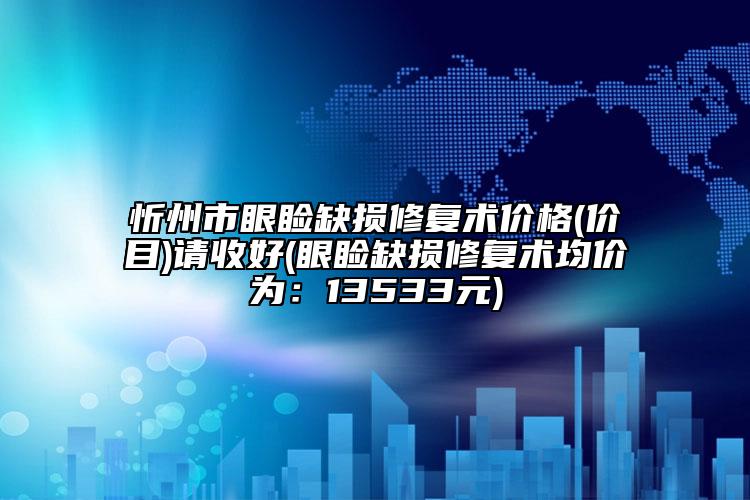 忻州市眼瞼缺損修復(fù)術(shù)價(jià)格(價(jià)目)請(qǐng)收好(眼瞼缺損修復(fù)術(shù)均價(jià)為：13533元)