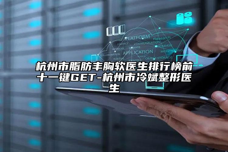 杭州市脂肪豐胸軟醫(yī)生排行榜前十一鍵GET-杭州市冷斌整形醫(yī)生