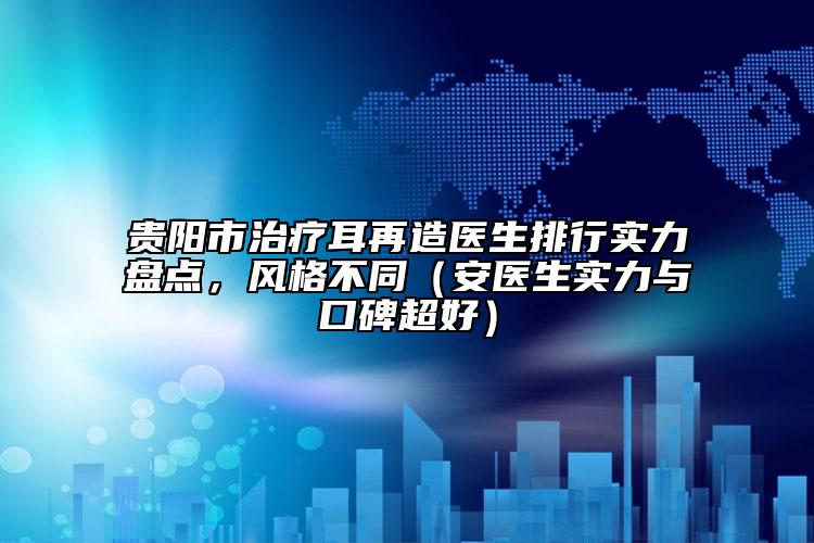 貴陽市治療耳再造醫(yī)生排行實(shí)力盤點(diǎn)，風(fēng)格不同（安醫(yī)生實(shí)力與口碑超好）