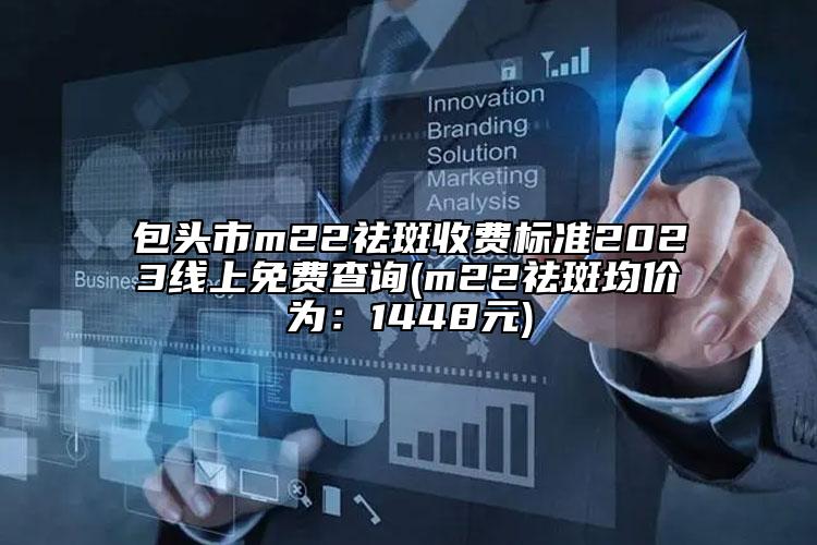 包頭市m22祛斑收費標準2023線上免費查詢(m22祛斑均價為：1448元)