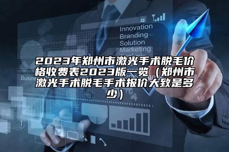 2023年鄭州市激光手術(shù)脫毛價格收費表2023版一覽（鄭州市激光手術(shù)脫毛手術(shù)報價大致是多少）