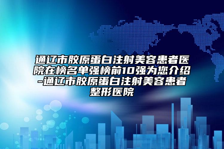 通遼市膠原蛋白注射美容患者醫(yī)院在榜名單強(qiáng)榜前10強(qiáng)為您介紹-通遼市膠原蛋白注射美容患者整形醫(yī)院