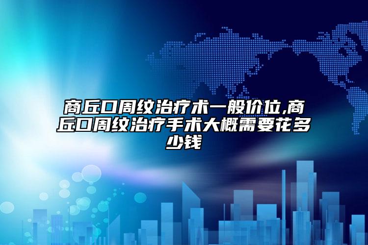 商丘口周紋治療術(shù)一般價(jià)位,商丘口周紋治療手術(shù)大概需要花多少錢