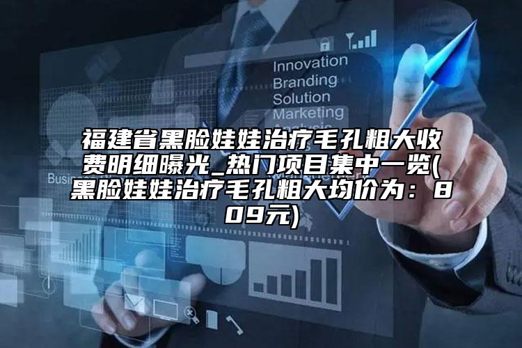 福建省黑臉娃娃治療毛孔粗大收費明細(xì)曝光_熱門項目集中一覽(黑臉娃娃治療毛孔粗大均價為：809元)