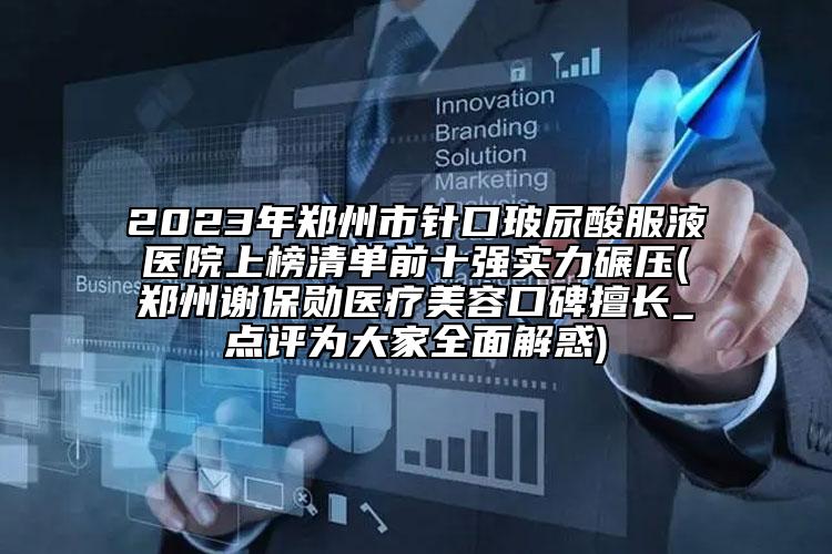 2023年鄭州市針口玻尿酸服液醫(yī)院上榜清單前十強(qiáng)實(shí)力碾壓(鄭州謝保勛醫(yī)療美容口碑擅長_點(diǎn)評為大家全面解惑)
