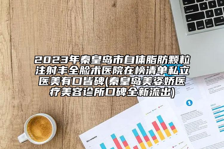 2023年秦皇島市自體脂肪顆粒注射豐全臉術(shù)醫(yī)院在榜清單私立醫(yī)美有口皆碑(秦皇島美姿嬌醫(yī)療美容診所口碑全新流出)