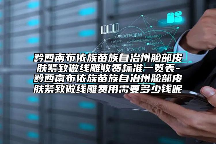 黔西南布依族苗族自治州臉部皮膚緊致做線雕收費標準一覽表-黔西南布依族苗族自治州臉部皮膚緊致做線雕費用需要多少錢呢
