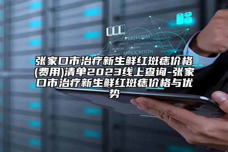 張家口市治療新生鮮紅斑痣價格(費用)清單2023線上查詢-張家口市治療新生鮮紅斑痣價格與優(yōu)勢