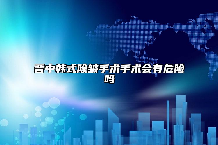 晉中韓式除皺手術手術會有危險嗎