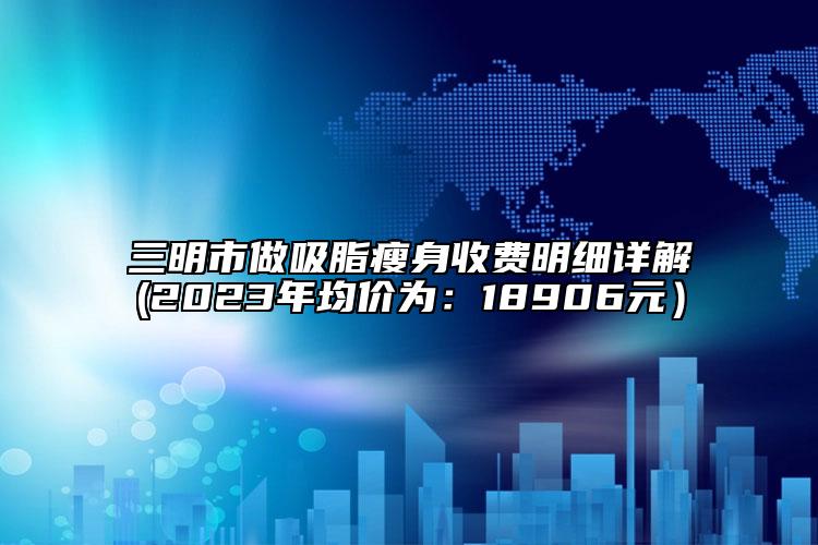 三明市做吸脂瘦身收費明細(xì)詳解(2023年均價為：18906元）