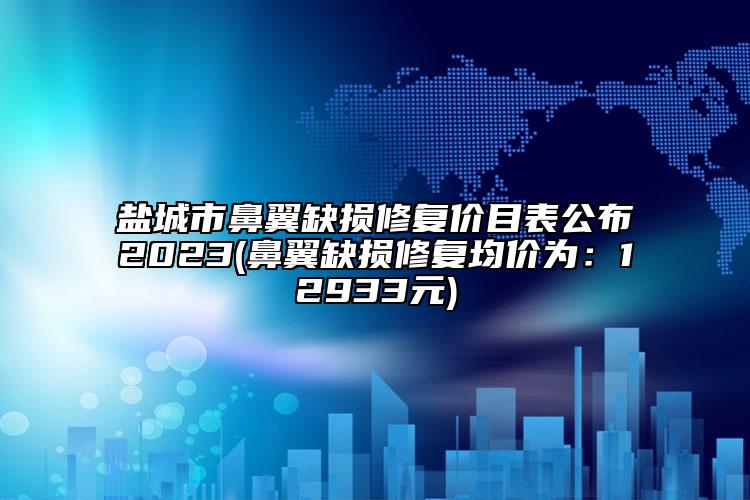 鹽城市鼻翼缺損修復(fù)價目表公布2023(鼻翼缺損修復(fù)均價為：12933元)
