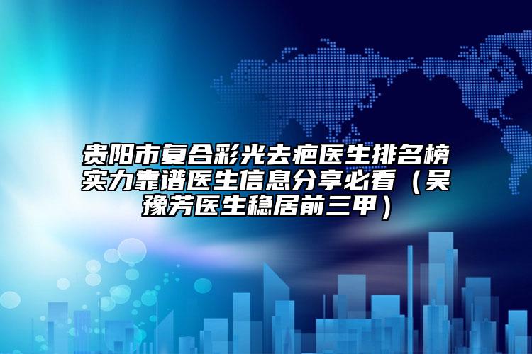 貴陽市復(fù)合彩光去疤醫(yī)生排名榜實力靠譜醫(yī)生信息分享必看（吳豫芳醫(yī)生穩(wěn)居前三甲）