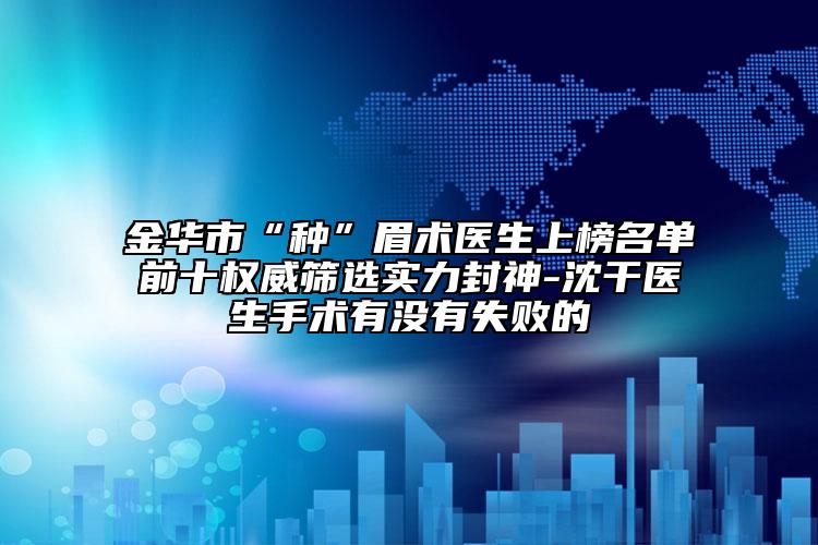 金華市“種”眉術(shù)醫(yī)生上榜名單前十權(quán)威篩選實力封神-沈干醫(yī)生手術(shù)有沒有失敗的