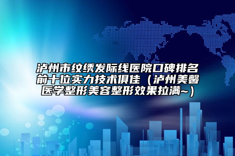 瀘州市紋繡發(fā)際線醫(yī)院口碑排名前十位實(shí)力技術(shù)俱佳（瀘州美馨醫(yī)學(xué)整形美容整形效果拉滿~）