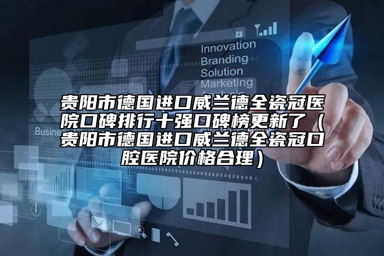 貴陽市德國進口威蘭德全瓷冠醫(yī)院口碑排行十強口碑榜更新了（貴陽市德國進口威蘭德全瓷冠口腔醫(yī)院價格合理）
