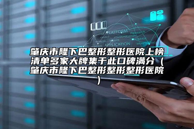 肇慶市隆下巴整形整形醫(yī)院上榜清單多家大牌集于此口碑滿分（肇慶市隆下巴整形整形整形醫(yī)院）