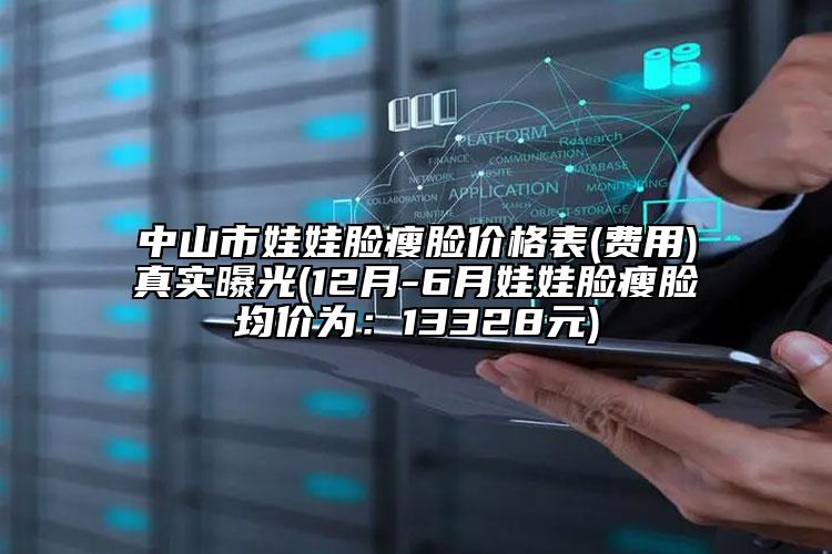 中山市娃娃臉瘦臉價(jià)格表(費(fèi)用)真實(shí)曝光(12月-6月娃娃臉瘦臉均價(jià)為：13328元)
