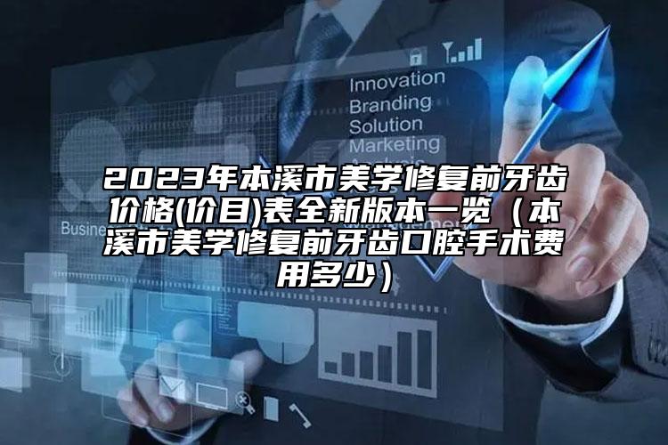 2023年本溪市美學(xué)修復(fù)前牙齒價(jià)格(價(jià)目)表全新版本一覽（本溪市美學(xué)修復(fù)前牙齒口腔手術(shù)費(fèi)用多少）