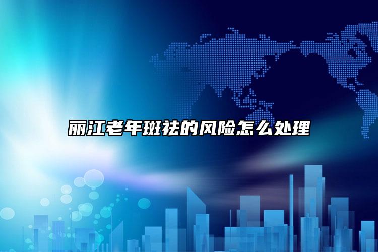麗江老年斑祛的風(fēng)險(xiǎn)怎么處理