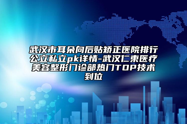 武漢市耳朵向后貼矯正醫(yī)院排行公立私立pk詳情-武漢仁束醫(yī)療美容整形門(mén)診部熱門(mén)TOP技術(shù)到位