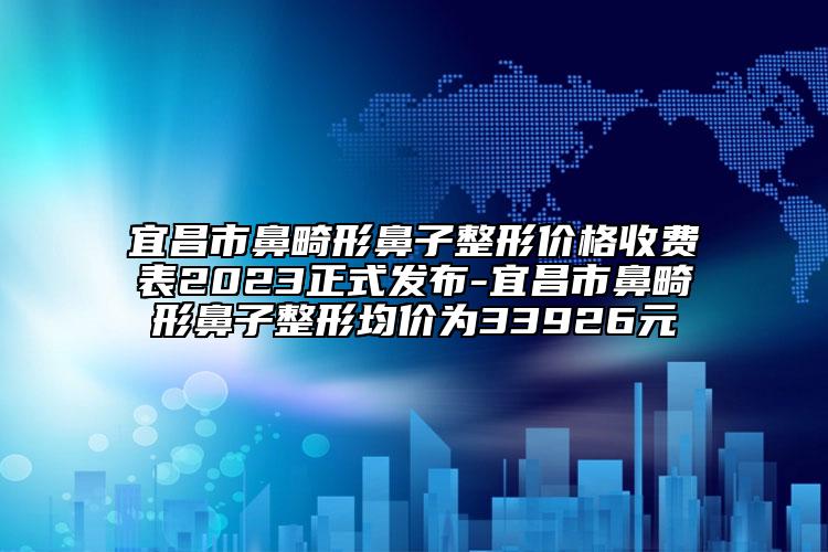 宜昌市鼻畸形鼻子整形價格收費(fèi)表2023正式發(fā)布-宜昌市鼻畸形鼻子整形均價為33926元